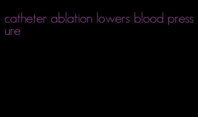 catheter ablation lowers blood pressure