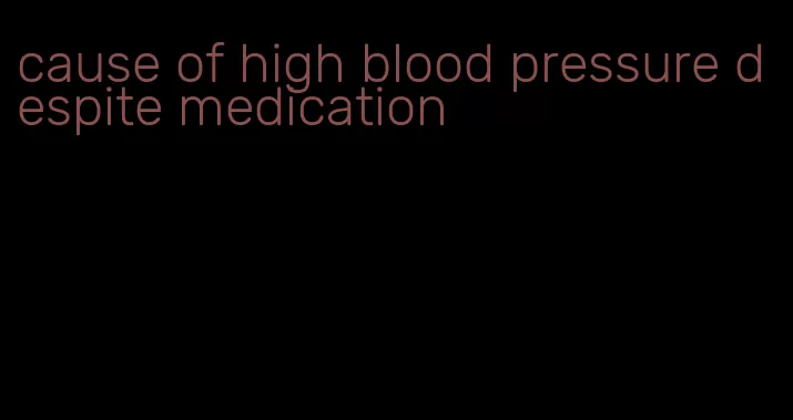 cause of high blood pressure despite medication