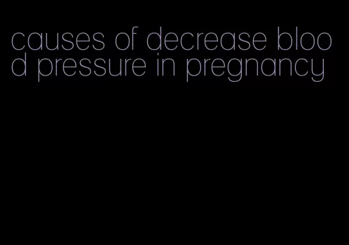 causes of decrease blood pressure in pregnancy