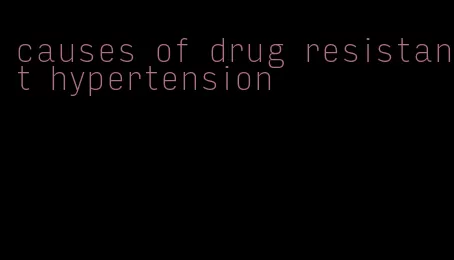 causes of drug resistant hypertension