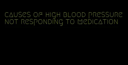causes of high blood pressure not responding to medication