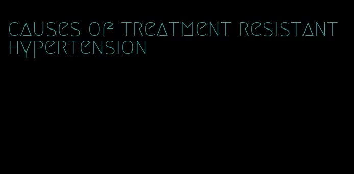 causes of treatment resistant hypertension