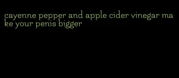 cayenne pepper and apple cider vinegar make your penis bigger