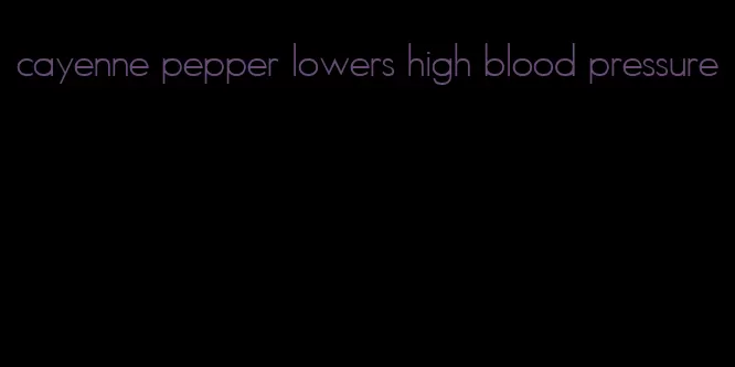 cayenne pepper lowers high blood pressure