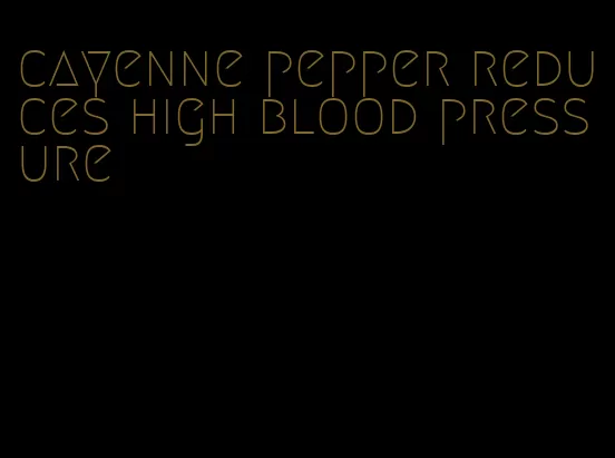 cayenne pepper reduces high blood pressure