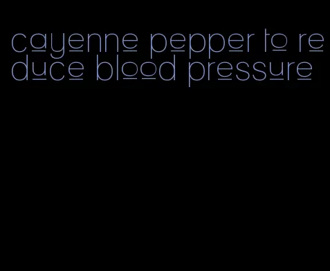 cayenne pepper to reduce blood pressure