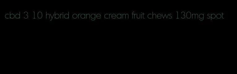 cbd 3 10 hybrid orange cream fruit chews 130mg spot