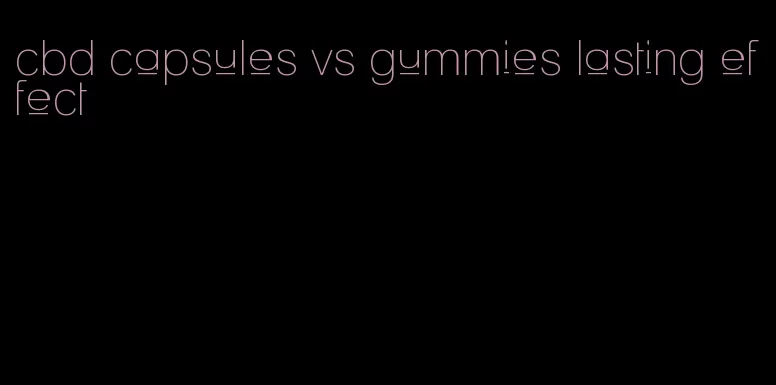 cbd capsules vs gummies lasting effect