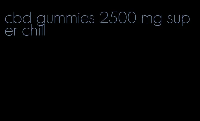 cbd gummies 2500 mg super chill
