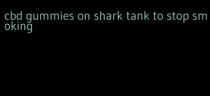 cbd gummies on shark tank to stop smoking