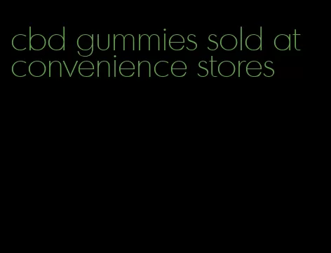 cbd gummies sold at convenience stores