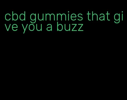 cbd gummies that give you a buzz