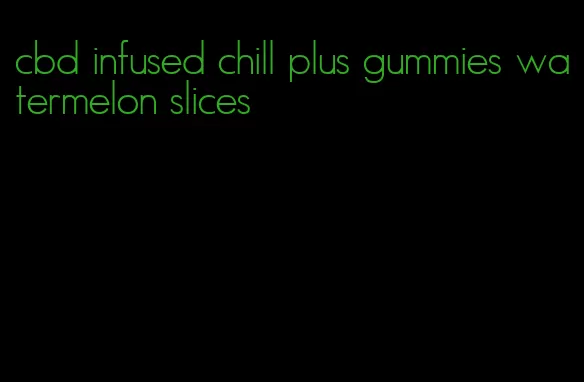 cbd infused chill plus gummies watermelon slices