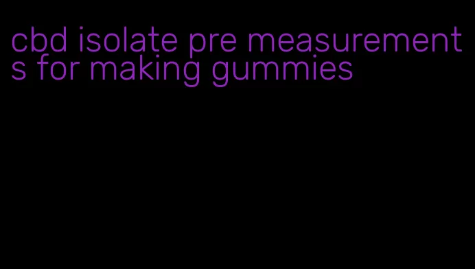 cbd isolate pre measurements for making gummies