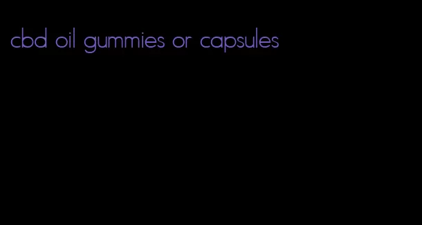 cbd oil gummies or capsules