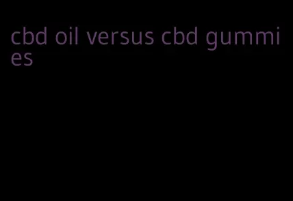 cbd oil versus cbd gummies