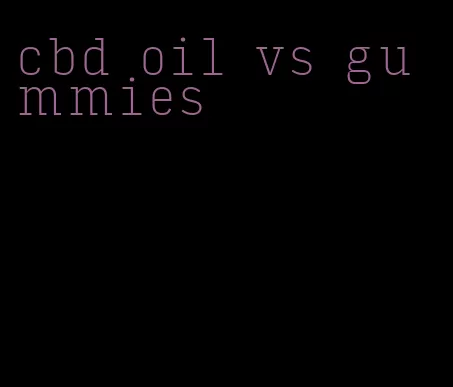 cbd oil vs gummies