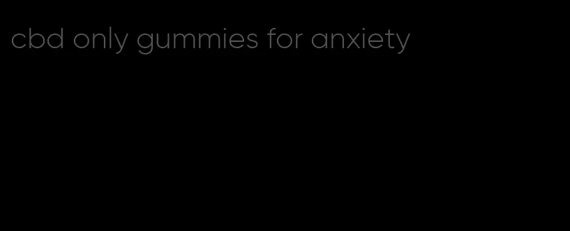 cbd only gummies for anxiety