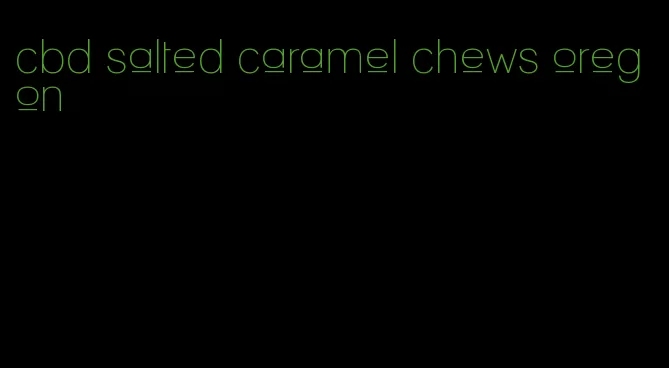 cbd salted caramel chews oregon