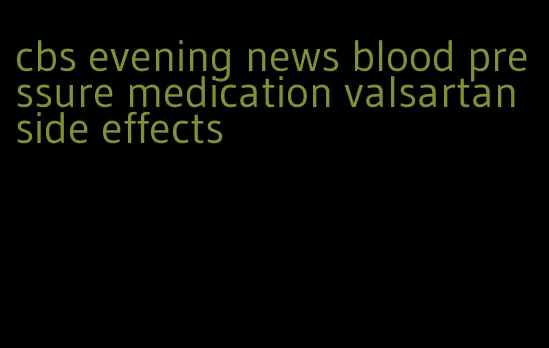 cbs evening news blood pressure medication valsartan side effects