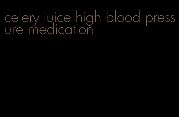 celery juice high blood pressure medication