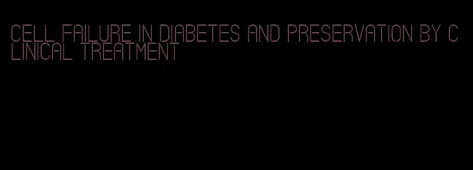 cell failure in diabetes and preservation by clinical treatment