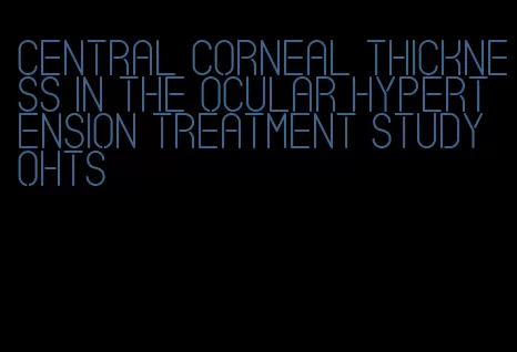 central corneal thickness in the ocular hypertension treatment study ohts