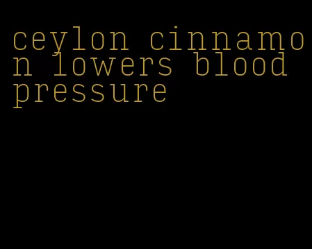 ceylon cinnamon lowers blood pressure