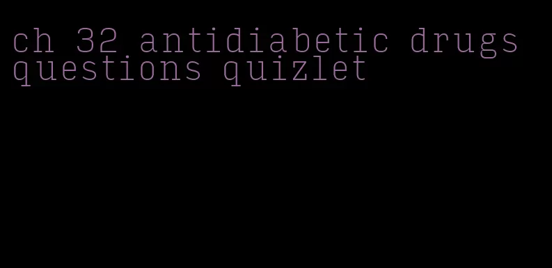 ch 32 antidiabetic drugs questions quizlet