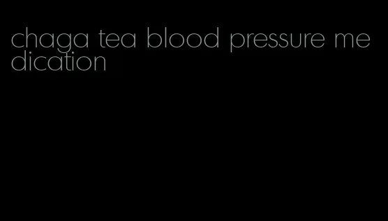 chaga tea blood pressure medication
