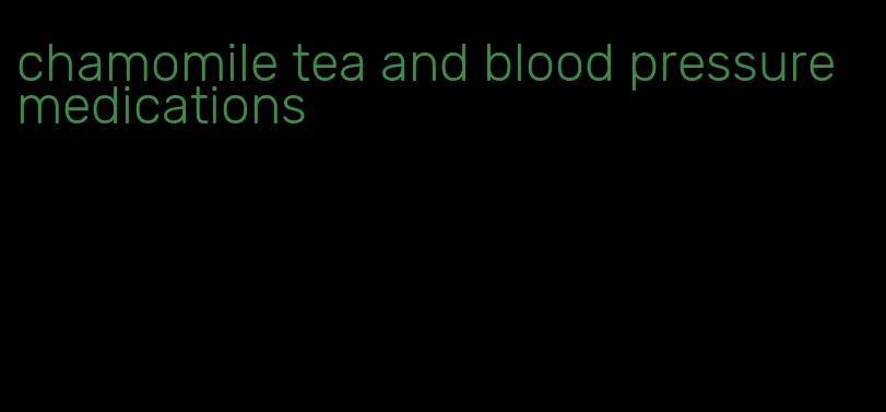 chamomile tea and blood pressure medications