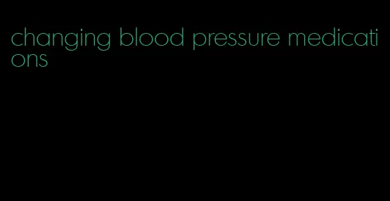 changing blood pressure medications