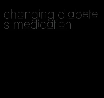 changing diabetes medication