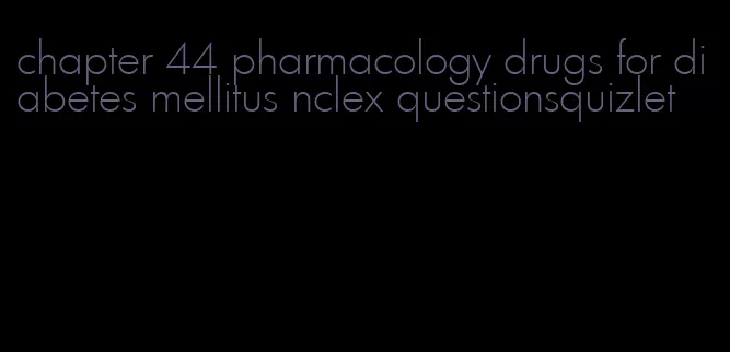 chapter 44 pharmacology drugs for diabetes mellitus nclex questionsquizlet