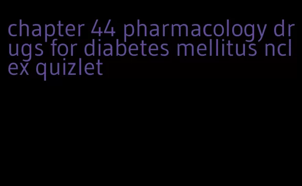 chapter 44 pharmacology drugs for diabetes mellitus nclex quizlet