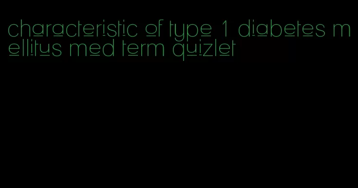characteristic of type 1 diabetes mellitus med term quizlet