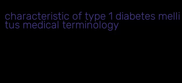characteristic of type 1 diabetes mellitus medical terminology