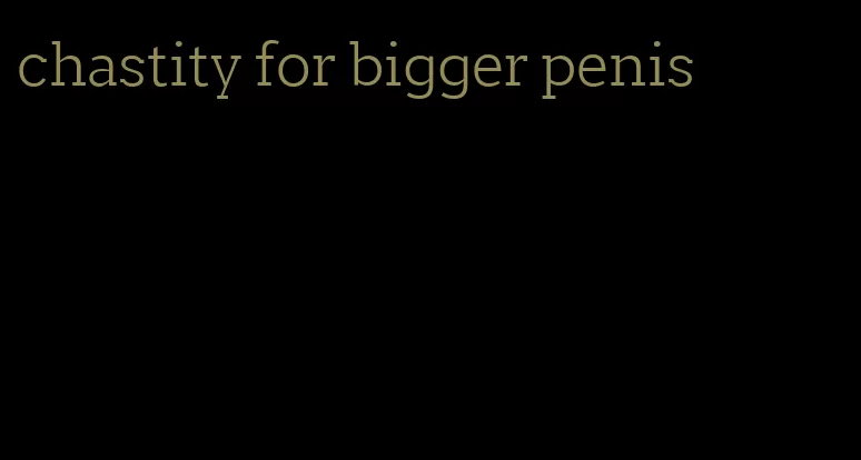 chastity for bigger penis