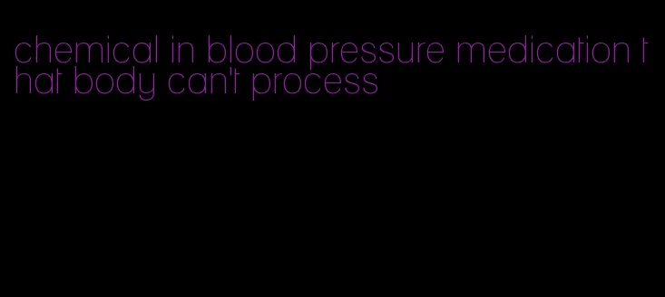 chemical in blood pressure medication that body can't process