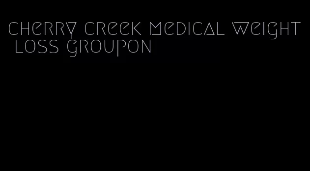 cherry creek medical weight loss groupon