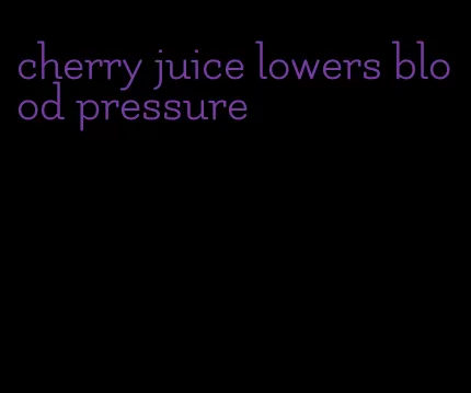 cherry juice lowers blood pressure