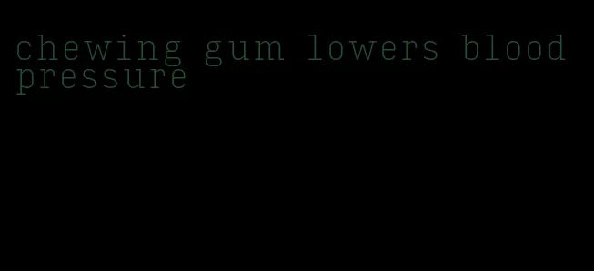 chewing gum lowers blood pressure