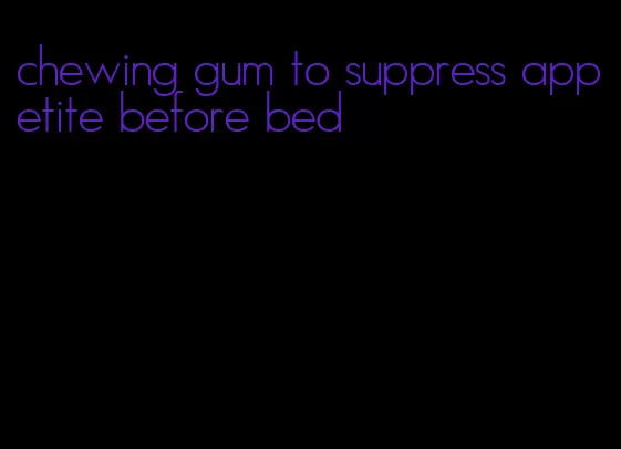 chewing gum to suppress appetite before bed