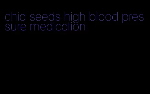 chia seeds high blood pressure medication