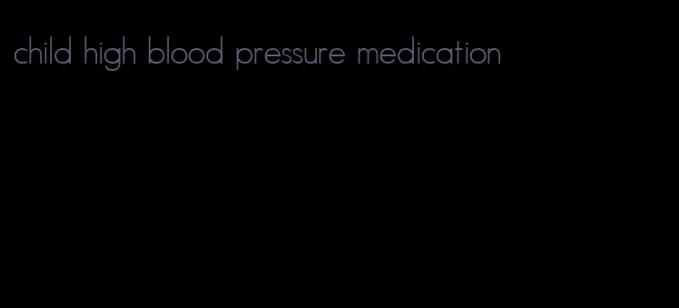 child high blood pressure medication