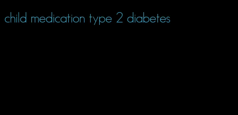 child medication type 2 diabetes