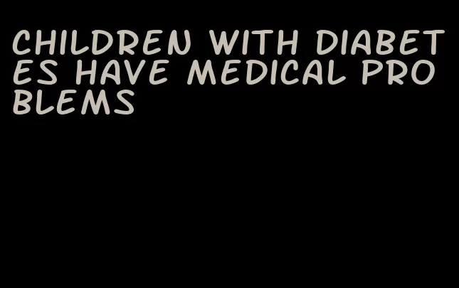 children with diabetes have medical problems