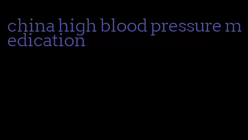 china high blood pressure medication