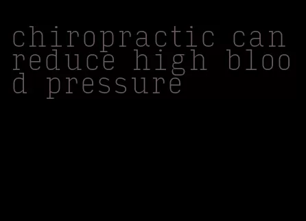 chiropractic can reduce high blood pressure