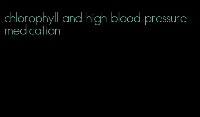 chlorophyll and high blood pressure medication